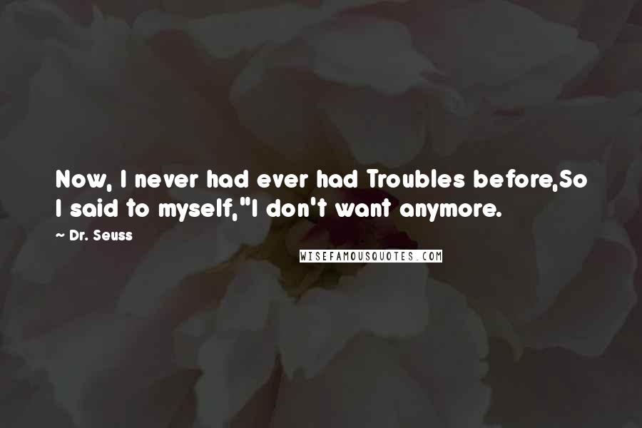 Dr. Seuss Quotes: Now, I never had ever had Troubles before,So I said to myself,"I don't want anymore.