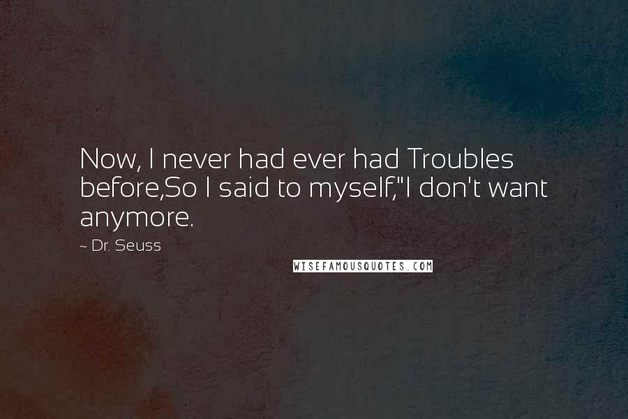 Dr. Seuss Quotes: Now, I never had ever had Troubles before,So I said to myself,"I don't want anymore.