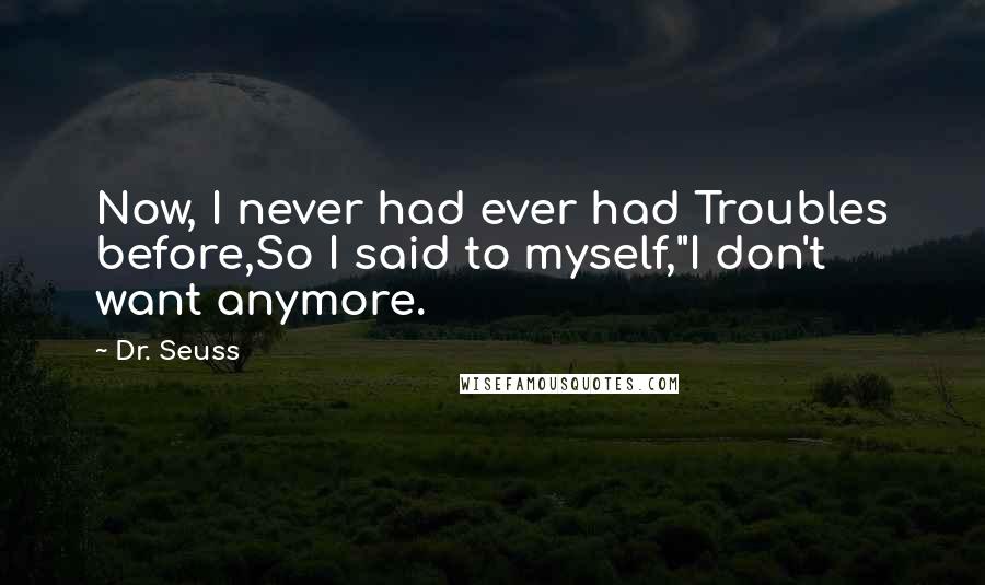 Dr. Seuss Quotes: Now, I never had ever had Troubles before,So I said to myself,"I don't want anymore.