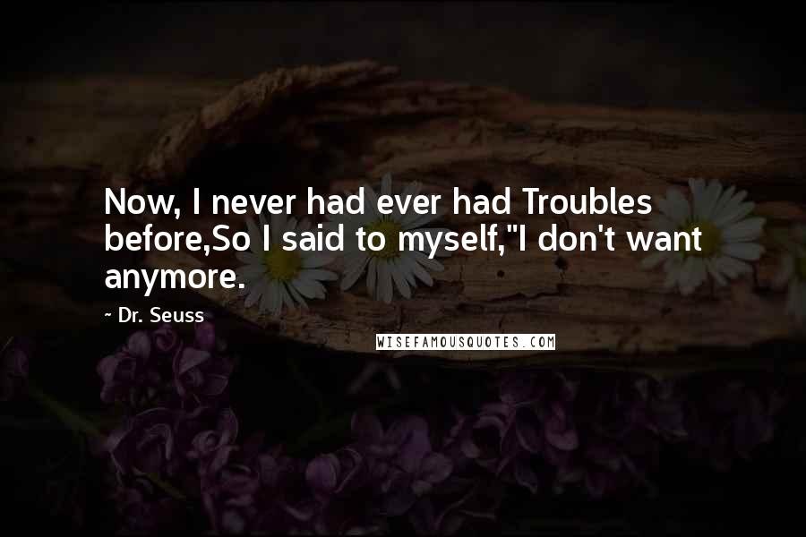 Dr. Seuss Quotes: Now, I never had ever had Troubles before,So I said to myself,"I don't want anymore.