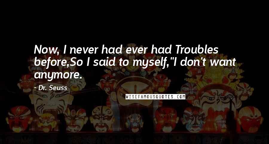 Dr. Seuss Quotes: Now, I never had ever had Troubles before,So I said to myself,"I don't want anymore.