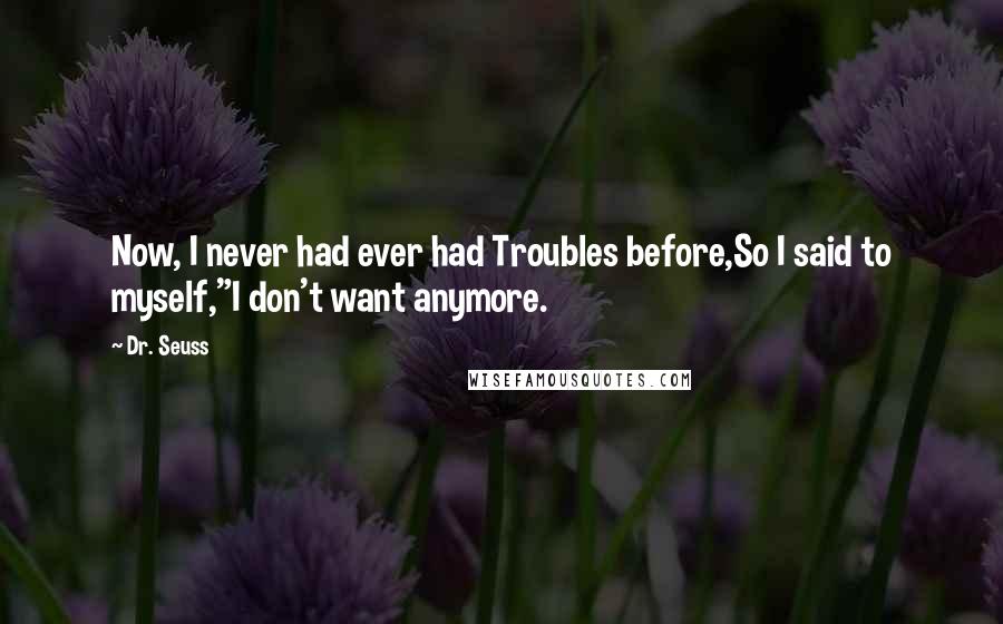 Dr. Seuss Quotes: Now, I never had ever had Troubles before,So I said to myself,"I don't want anymore.