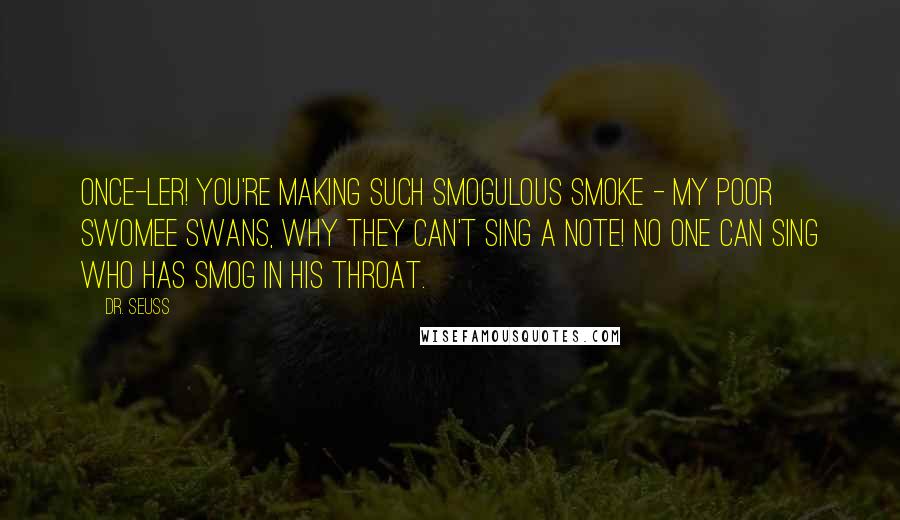Dr. Seuss Quotes: Once-ler! You're making such smogulous smoke - my poor swomee swans, why they can't sing a note! No one can sing who has smog in his throat.
