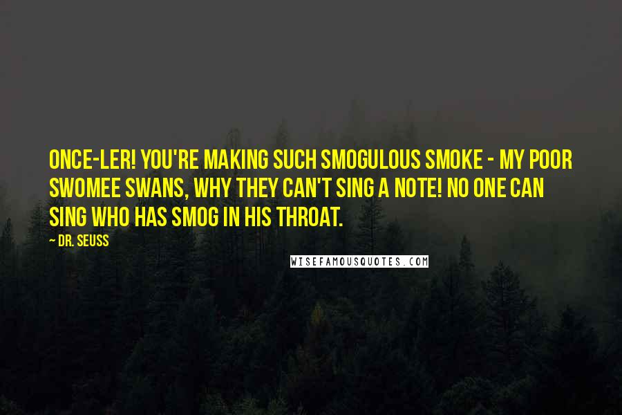 Dr. Seuss Quotes: Once-ler! You're making such smogulous smoke - my poor swomee swans, why they can't sing a note! No one can sing who has smog in his throat.