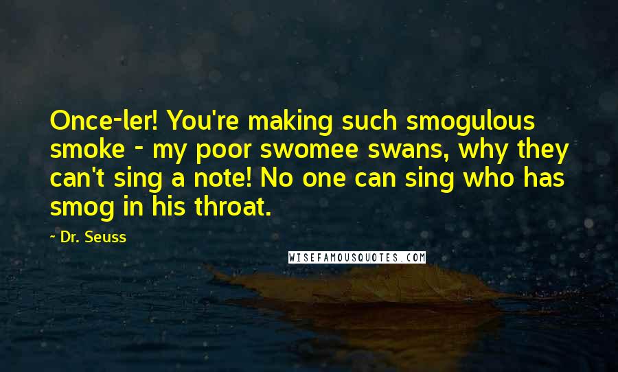 Dr. Seuss Quotes: Once-ler! You're making such smogulous smoke - my poor swomee swans, why they can't sing a note! No one can sing who has smog in his throat.