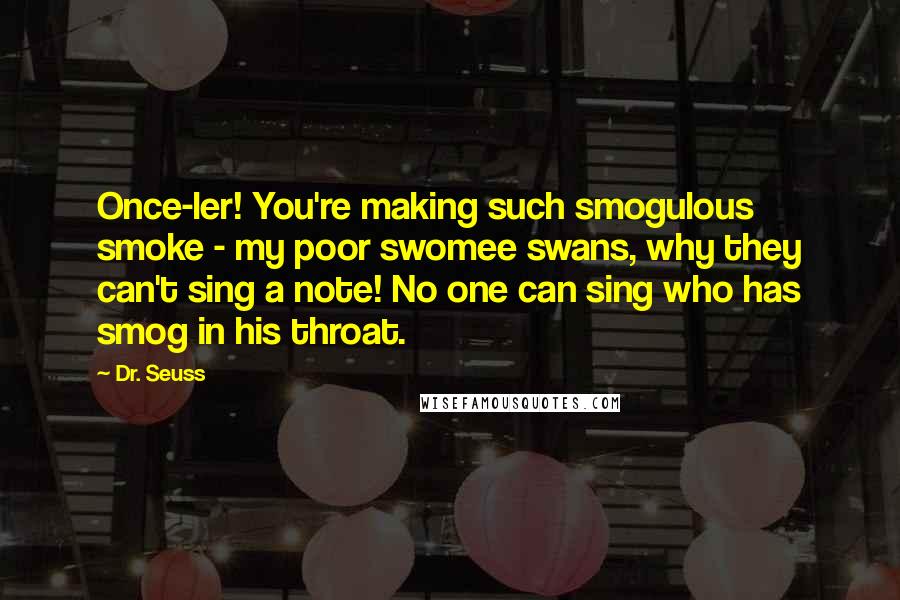Dr. Seuss Quotes: Once-ler! You're making such smogulous smoke - my poor swomee swans, why they can't sing a note! No one can sing who has smog in his throat.