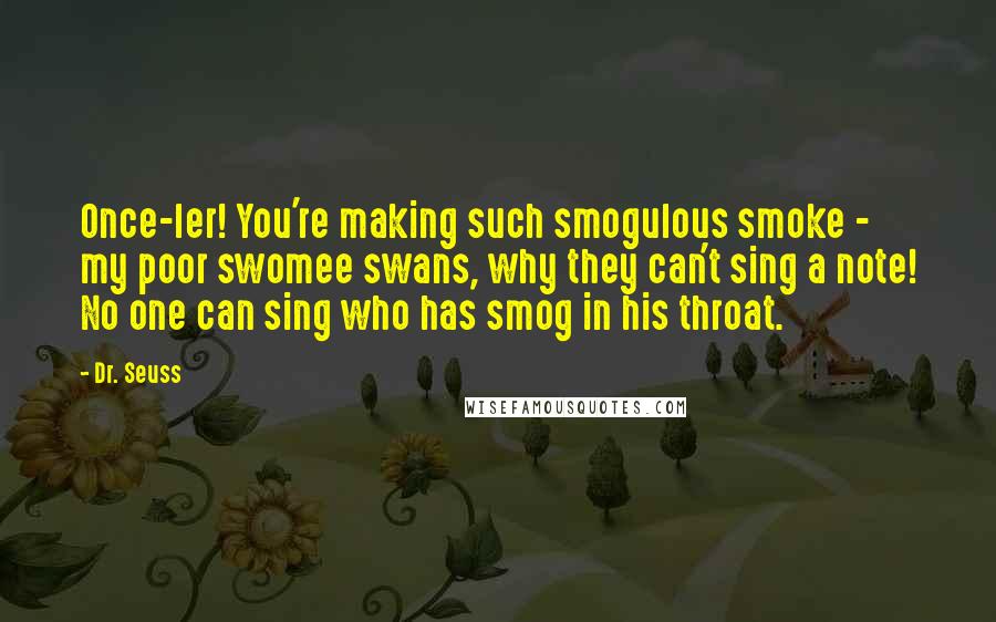 Dr. Seuss Quotes: Once-ler! You're making such smogulous smoke - my poor swomee swans, why they can't sing a note! No one can sing who has smog in his throat.