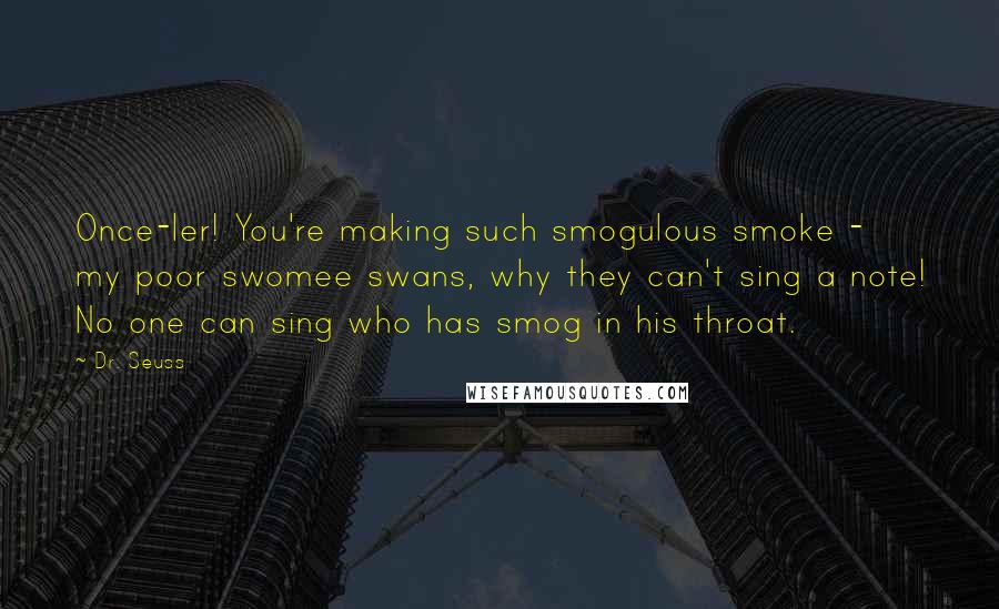 Dr. Seuss Quotes: Once-ler! You're making such smogulous smoke - my poor swomee swans, why they can't sing a note! No one can sing who has smog in his throat.