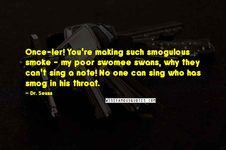 Dr. Seuss Quotes: Once-ler! You're making such smogulous smoke - my poor swomee swans, why they can't sing a note! No one can sing who has smog in his throat.