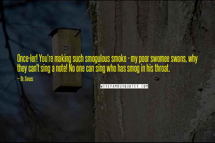 Dr. Seuss Quotes: Once-ler! You're making such smogulous smoke - my poor swomee swans, why they can't sing a note! No one can sing who has smog in his throat.
