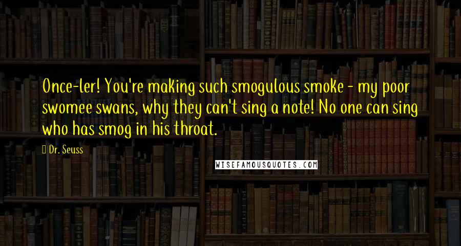 Dr. Seuss Quotes: Once-ler! You're making such smogulous smoke - my poor swomee swans, why they can't sing a note! No one can sing who has smog in his throat.