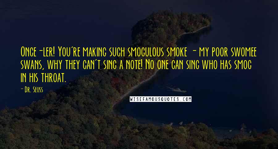 Dr. Seuss Quotes: Once-ler! You're making such smogulous smoke - my poor swomee swans, why they can't sing a note! No one can sing who has smog in his throat.