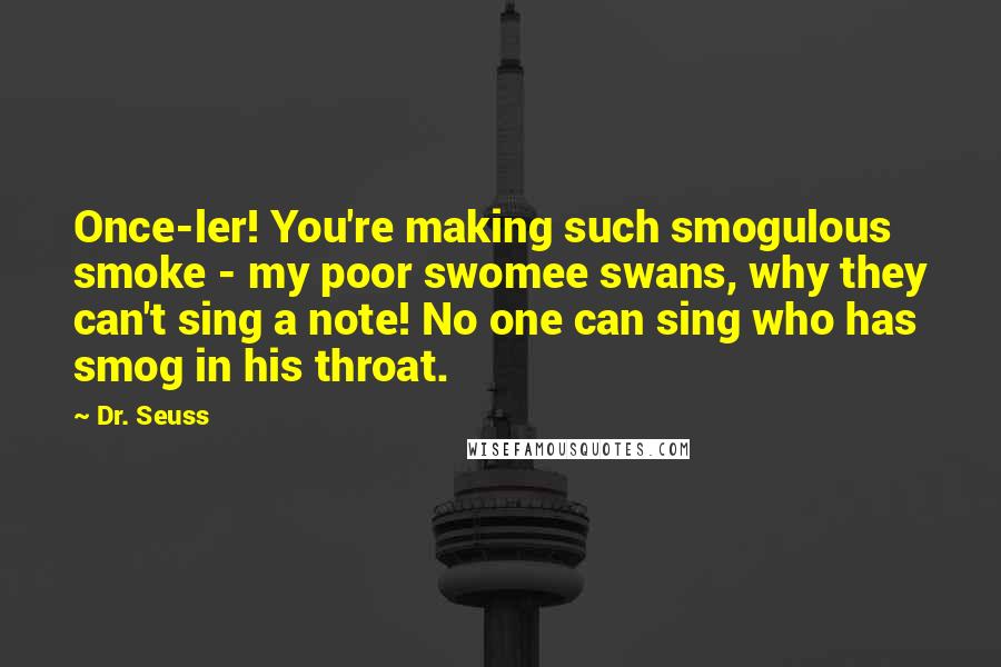 Dr. Seuss Quotes: Once-ler! You're making such smogulous smoke - my poor swomee swans, why they can't sing a note! No one can sing who has smog in his throat.