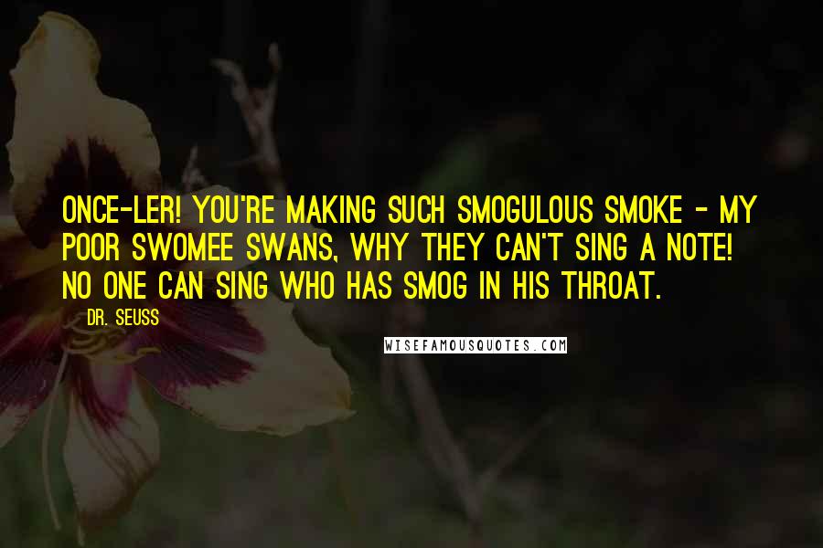 Dr. Seuss Quotes: Once-ler! You're making such smogulous smoke - my poor swomee swans, why they can't sing a note! No one can sing who has smog in his throat.