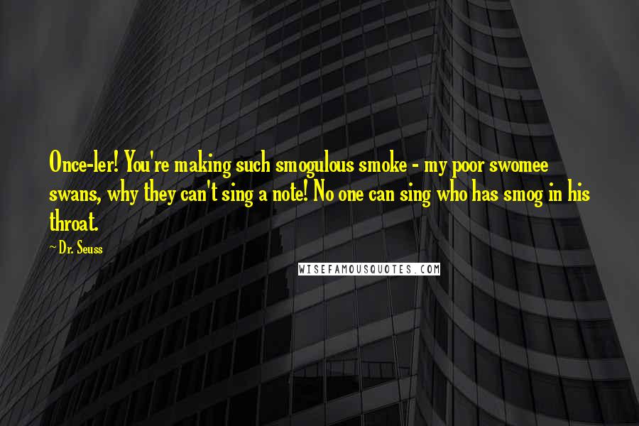 Dr. Seuss Quotes: Once-ler! You're making such smogulous smoke - my poor swomee swans, why they can't sing a note! No one can sing who has smog in his throat.