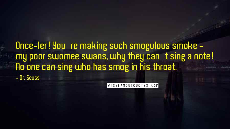 Dr. Seuss Quotes: Once-ler! You're making such smogulous smoke - my poor swomee swans, why they can't sing a note! No one can sing who has smog in his throat.