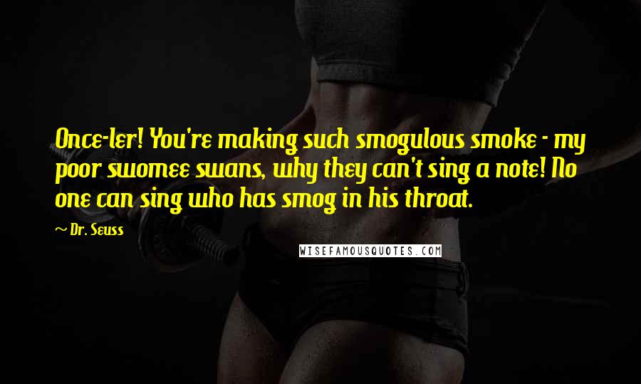 Dr. Seuss Quotes: Once-ler! You're making such smogulous smoke - my poor swomee swans, why they can't sing a note! No one can sing who has smog in his throat.
