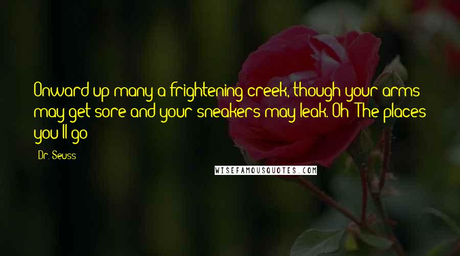 Dr. Seuss Quotes: Onward up many a frightening creek, though your arms may get sore and your sneakers may leak. Oh! The places you'll go!