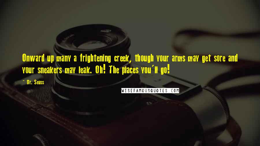 Dr. Seuss Quotes: Onward up many a frightening creek, though your arms may get sore and your sneakers may leak. Oh! The places you'll go!