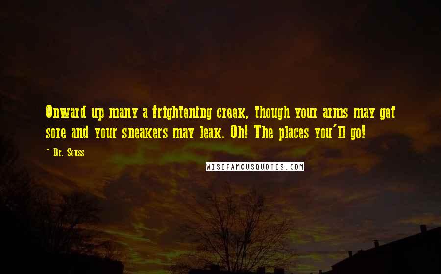 Dr. Seuss Quotes: Onward up many a frightening creek, though your arms may get sore and your sneakers may leak. Oh! The places you'll go!