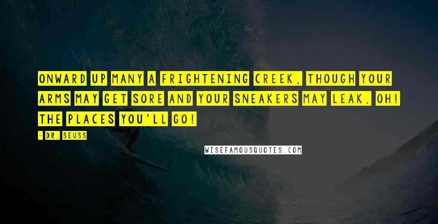 Dr. Seuss Quotes: Onward up many a frightening creek, though your arms may get sore and your sneakers may leak. Oh! The places you'll go!