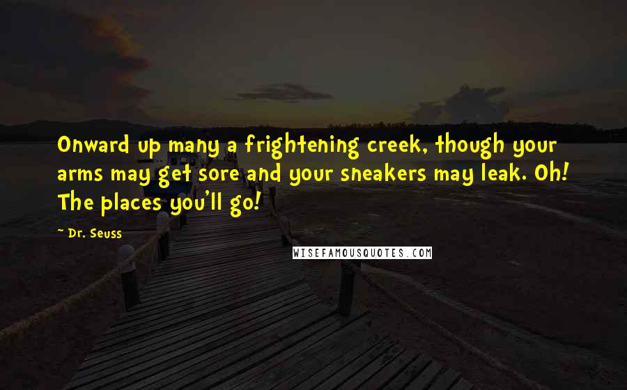 Dr. Seuss Quotes: Onward up many a frightening creek, though your arms may get sore and your sneakers may leak. Oh! The places you'll go!