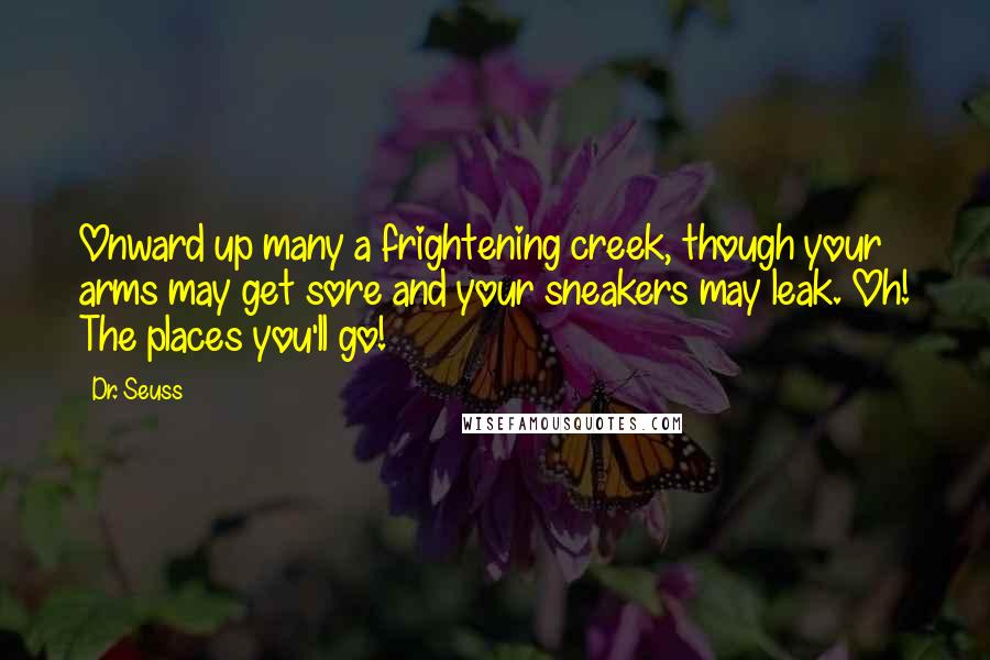 Dr. Seuss Quotes: Onward up many a frightening creek, though your arms may get sore and your sneakers may leak. Oh! The places you'll go!