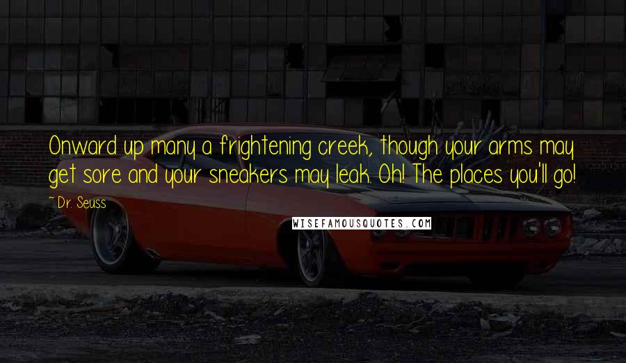 Dr. Seuss Quotes: Onward up many a frightening creek, though your arms may get sore and your sneakers may leak. Oh! The places you'll go!