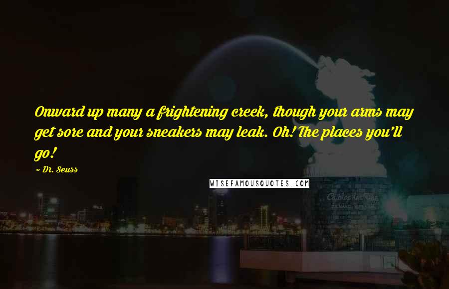 Dr. Seuss Quotes: Onward up many a frightening creek, though your arms may get sore and your sneakers may leak. Oh! The places you'll go!