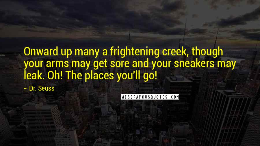 Dr. Seuss Quotes: Onward up many a frightening creek, though your arms may get sore and your sneakers may leak. Oh! The places you'll go!