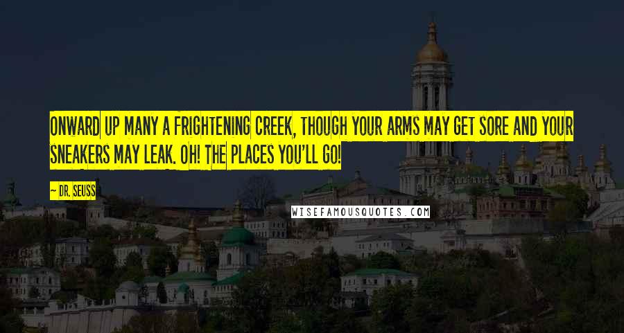 Dr. Seuss Quotes: Onward up many a frightening creek, though your arms may get sore and your sneakers may leak. Oh! The places you'll go!