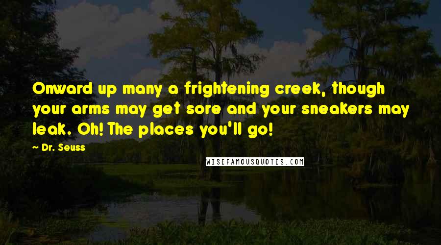 Dr. Seuss Quotes: Onward up many a frightening creek, though your arms may get sore and your sneakers may leak. Oh! The places you'll go!