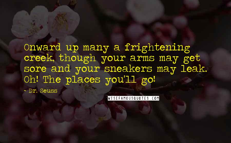 Dr. Seuss Quotes: Onward up many a frightening creek, though your arms may get sore and your sneakers may leak. Oh! The places you'll go!