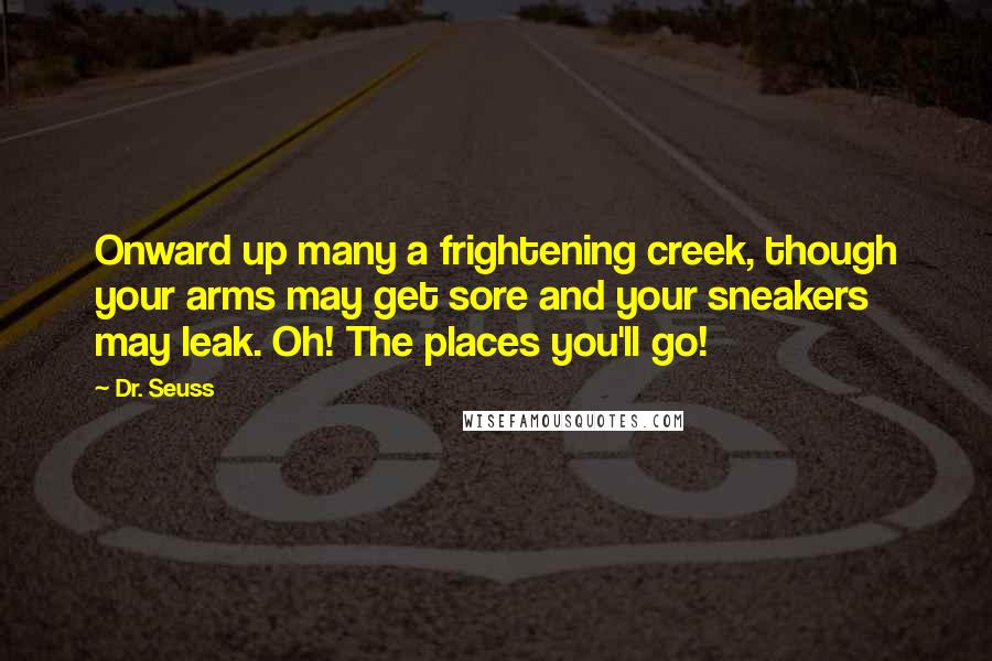 Dr. Seuss Quotes: Onward up many a frightening creek, though your arms may get sore and your sneakers may leak. Oh! The places you'll go!