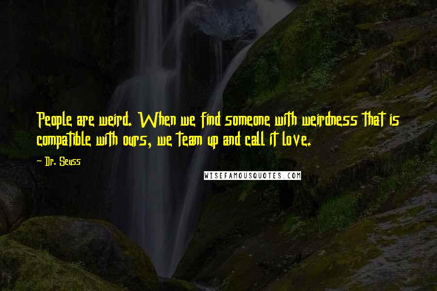 Dr. Seuss Quotes: People are weird. When we find someone with weirdness that is compatible with ours, we team up and call it love.