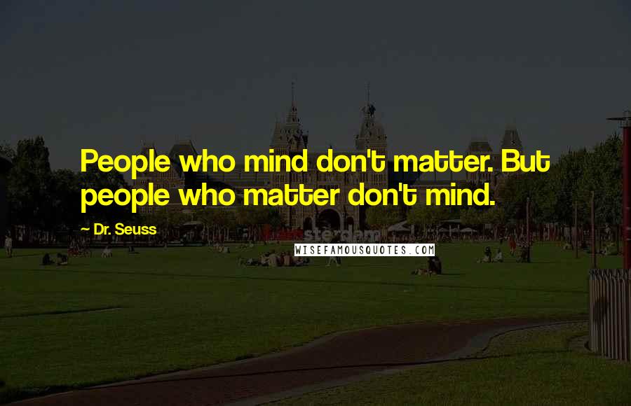 Dr. Seuss Quotes: People who mind don't matter. But people who matter don't mind.