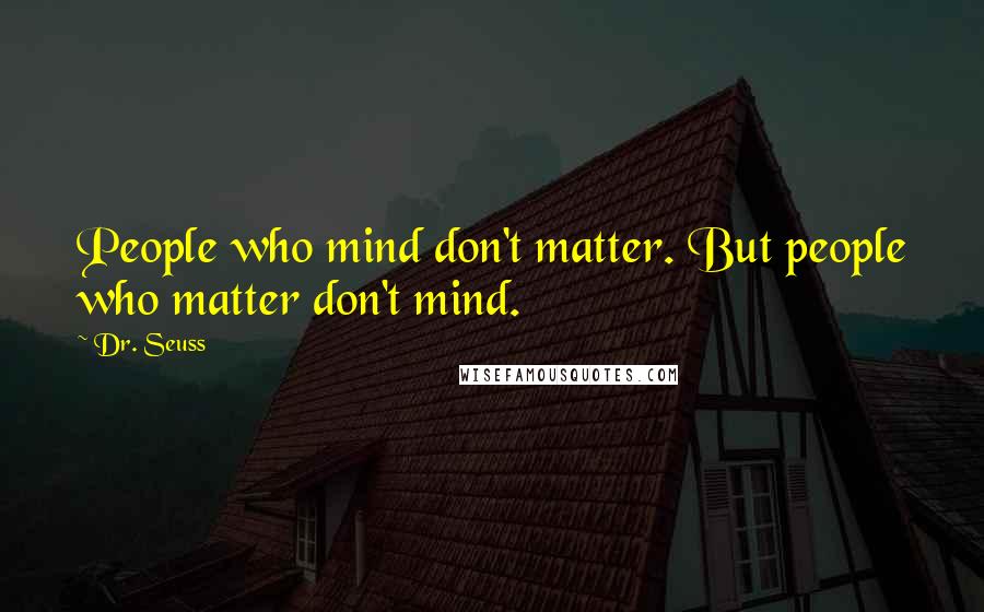 Dr. Seuss Quotes: People who mind don't matter. But people who matter don't mind.