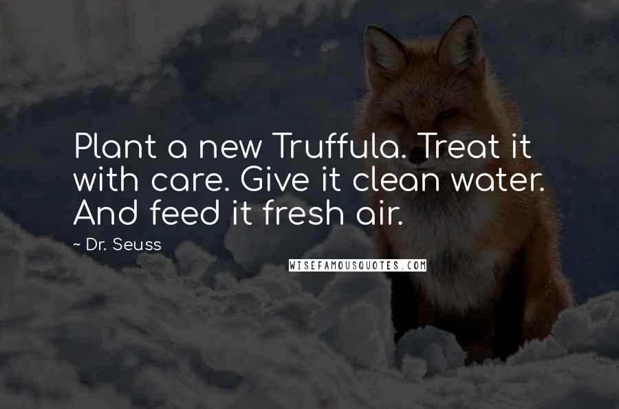 Dr. Seuss Quotes: Plant a new Truffula. Treat it with care. Give it clean water. And feed it fresh air.