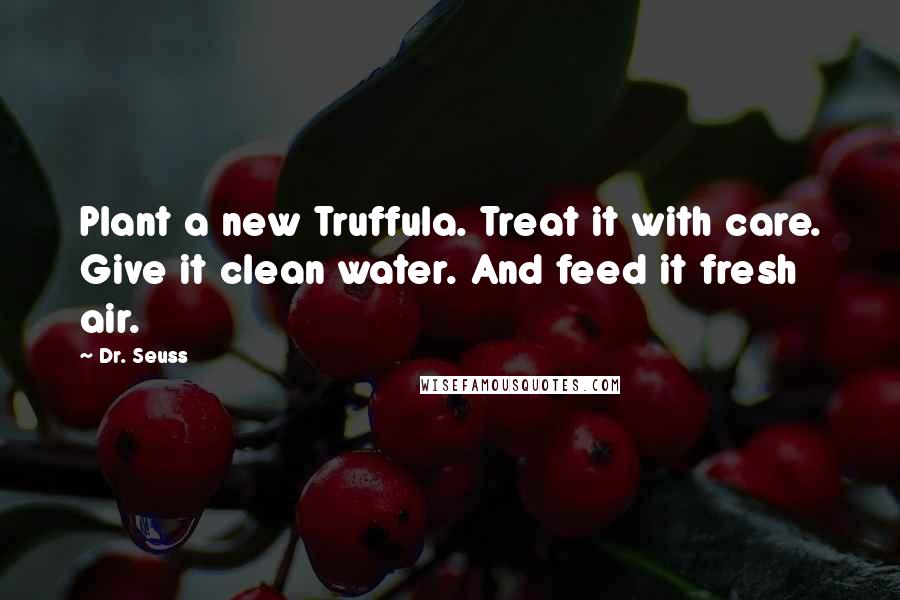 Dr. Seuss Quotes: Plant a new Truffula. Treat it with care. Give it clean water. And feed it fresh air.