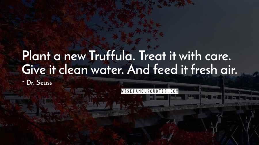 Dr. Seuss Quotes: Plant a new Truffula. Treat it with care. Give it clean water. And feed it fresh air.