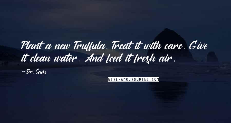 Dr. Seuss Quotes: Plant a new Truffula. Treat it with care. Give it clean water. And feed it fresh air.