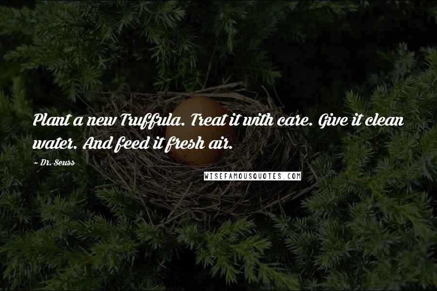 Dr. Seuss Quotes: Plant a new Truffula. Treat it with care. Give it clean water. And feed it fresh air.