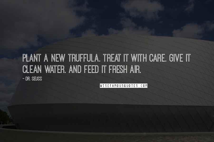 Dr. Seuss Quotes: Plant a new Truffula. Treat it with care. Give it clean water. And feed it fresh air.