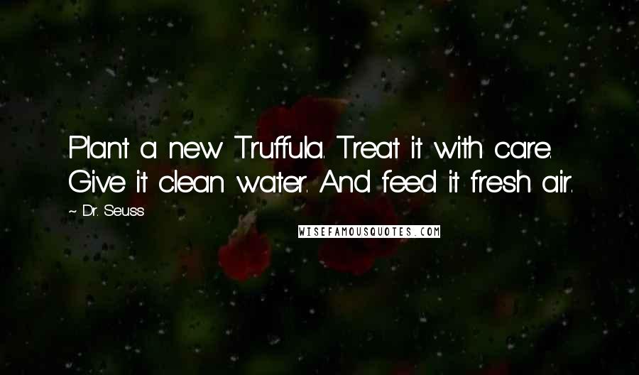 Dr. Seuss Quotes: Plant a new Truffula. Treat it with care. Give it clean water. And feed it fresh air.