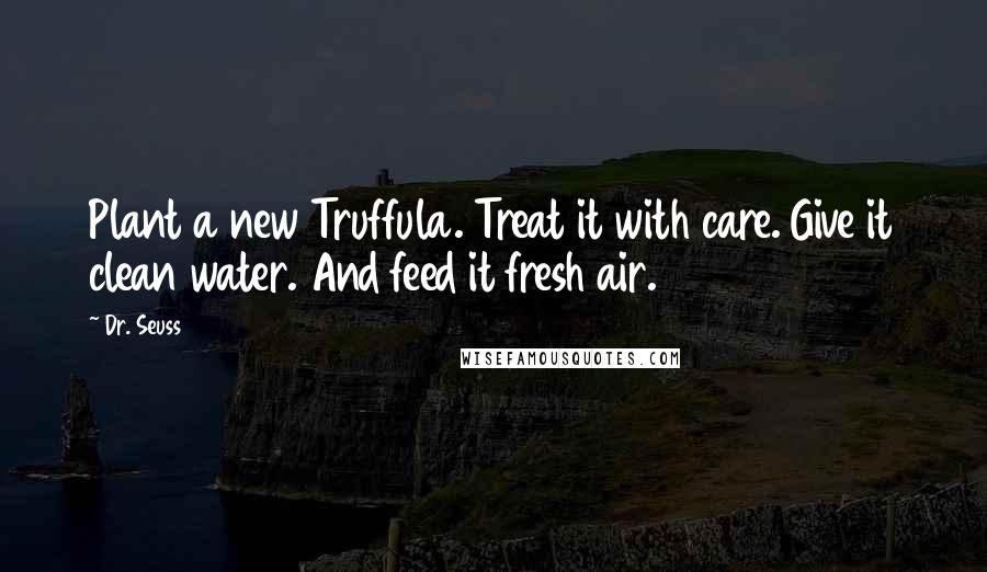 Dr. Seuss Quotes: Plant a new Truffula. Treat it with care. Give it clean water. And feed it fresh air.