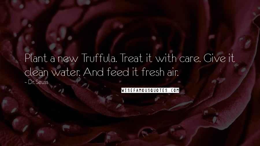 Dr. Seuss Quotes: Plant a new Truffula. Treat it with care. Give it clean water. And feed it fresh air.