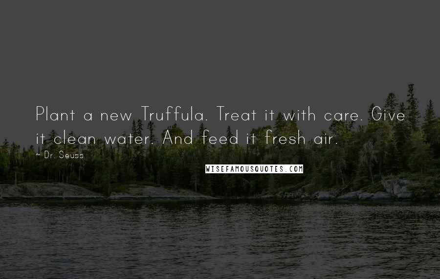 Dr. Seuss Quotes: Plant a new Truffula. Treat it with care. Give it clean water. And feed it fresh air.