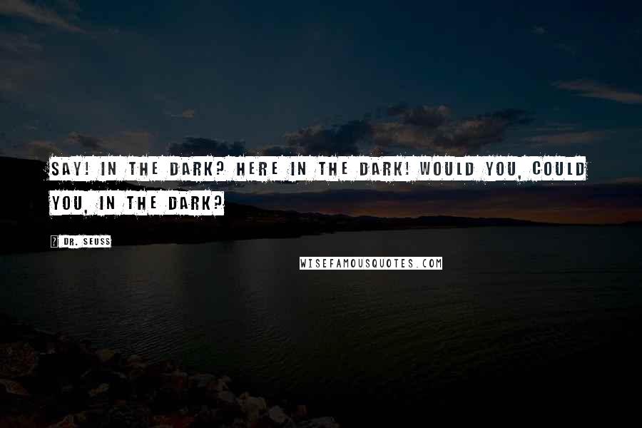 Dr. Seuss Quotes: Say! In the dark? Here in the dark! Would you, could you, in the dark?