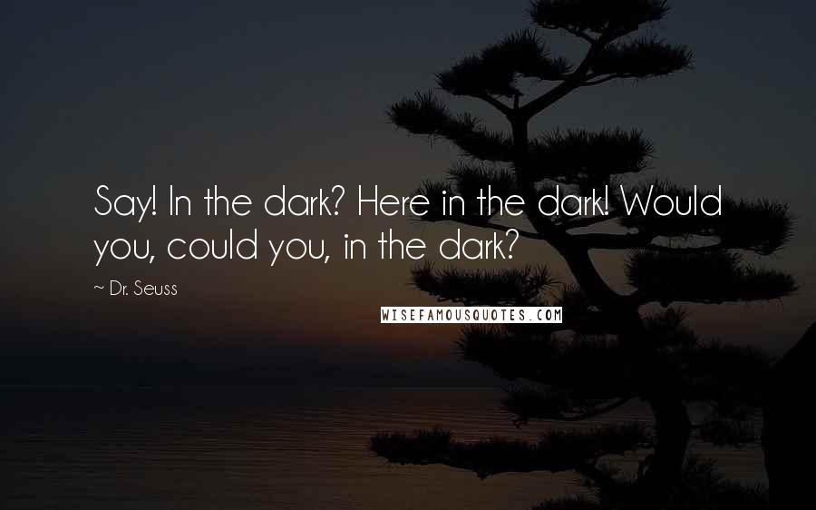Dr. Seuss Quotes: Say! In the dark? Here in the dark! Would you, could you, in the dark?