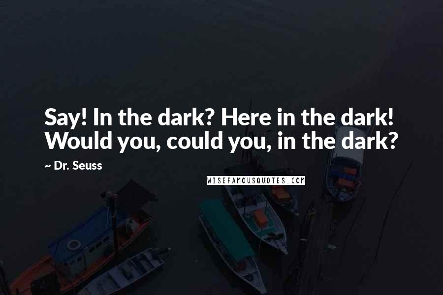 Dr. Seuss Quotes: Say! In the dark? Here in the dark! Would you, could you, in the dark?